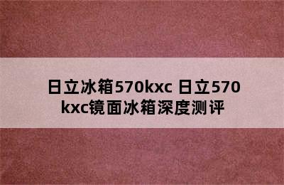 日立冰箱570kxc 日立570kxc镜面冰箱深度测评